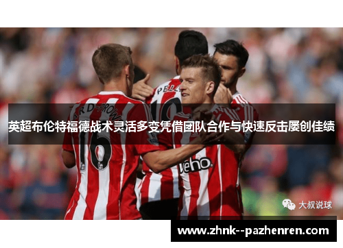 英超布伦特福德战术灵活多变凭借团队合作与快速反击屡创佳绩