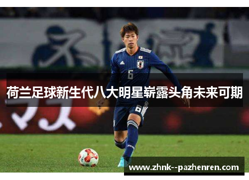 荷兰足球新生代八大明星崭露头角未来可期