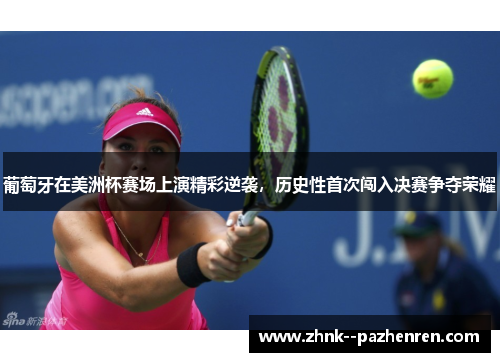 葡萄牙在美洲杯赛场上演精彩逆袭,历史性首次闯入决赛争夺荣耀 葡萄牙在美洲杯赛场上演精彩逆袭,历史性首次闯入决赛争夺荣耀