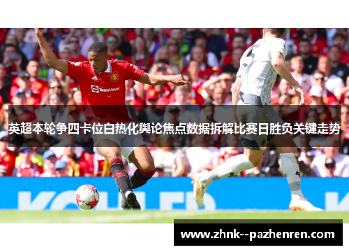 英超本轮争四卡位白热化舆论焦点数据拆解比赛日胜负关键走势 英超本轮争四卡位白热化舆论焦点数据拆解比赛日胜负关键走势