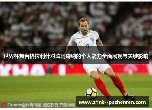 世界杯舞台格拉利什对阵阿森纳的个人能力全面展现与关键影响 世界杯舞台格拉利什对阵阿森纳的个人能力全面展现与关键影响
