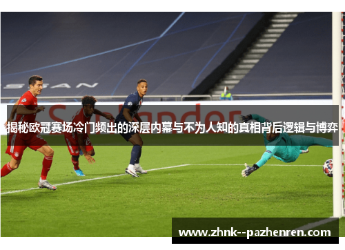 揭秘欧冠赛场冷门频出的深层内幕与不为人知的真相背后逻辑与博弈 揭秘欧冠赛场冷门频出的深层内幕与不为人知的真相背后逻辑与博弈
