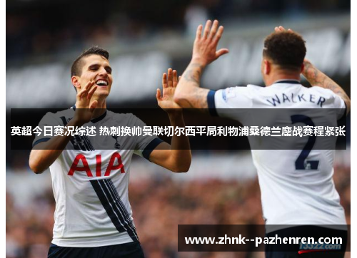 英超今日赛况综述 热刺换帅曼联切尔西平局利物浦桑德兰鏖战赛程紧张 英超今日赛况综述 热刺换帅曼联切尔西平局利物浦桑德兰鏖战赛程紧张
