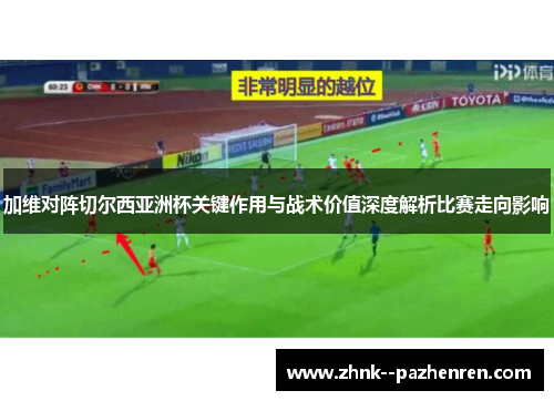 加维对阵切尔西亚洲杯关键作用与战术价值深度解析比赛走向影响 加维对阵切尔西亚洲杯关键作用与战术价值深度解析比赛走向影响