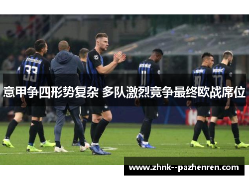 意甲争四形势复杂 多队激烈竞争最终欧战席位 意甲争四形势复杂 多队激烈竞争最终欧战席位