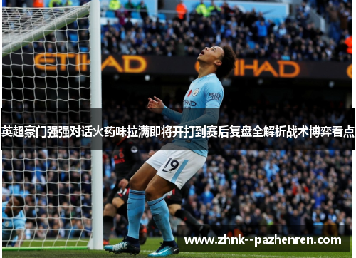 英超豪门强强对话火药味拉满即将开打到赛后复盘全解析战术博弈看点 英超豪门强强对话火药味拉满即将开打到赛后复盘全解析战术博弈看点