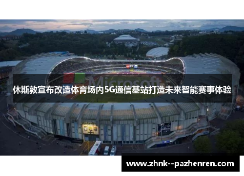 休斯敦宣布改造体育场内5G通信基站打造未来智能赛事体验 休斯敦宣布改造体育场内5G通信基站打造未来智能赛事体验
