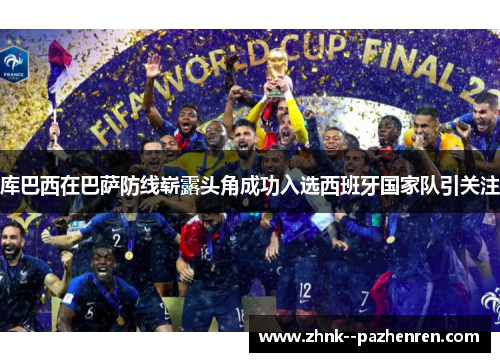 库巴西在巴萨防线崭露头角成功入选西班牙国家队引关注 库巴西在巴萨防线崭露头角成功入选西班牙国家队引关注