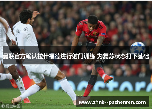 曼联官方确认拉什福德进行射门训练 为复苏状态打下基础
