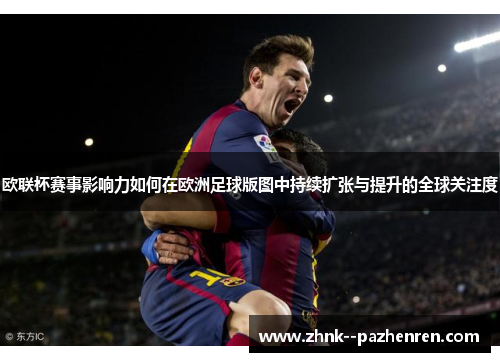 欧联杯赛事影响力如何在欧洲足球版图中持续扩张与提升的全球关注度 欧联杯赛事影响力如何在欧洲足球版图中持续扩张与提升的全球关注度