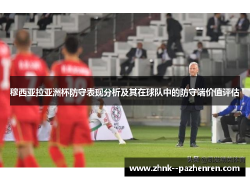 穆西亚拉亚洲杯防守表现分析及其在球队中的防守端价值评估 穆西亚拉亚洲杯防守表现分析及其在球队中的防守端价值评估