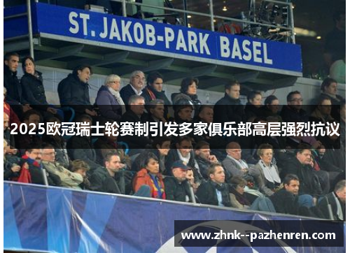 2025欧冠瑞士轮赛制引发多家俱乐部高层强烈抗议 2025欧冠瑞士轮赛制引发多家俱乐部高层强烈抗议