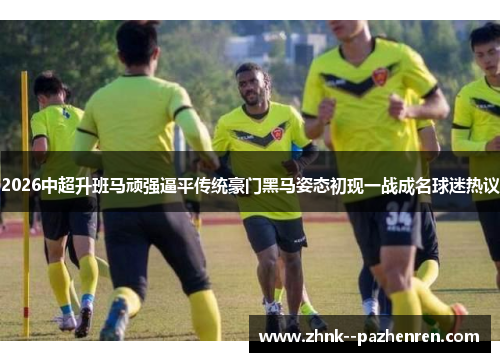 2026中超升班马顽强逼平传统豪门黑马姿态初现一战成名球迷热议 2026中超升班马顽强逼平传统豪门黑马姿态初现一战成名球迷热议