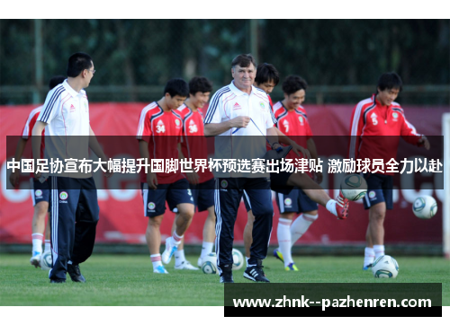 中国足协宣布大幅提升国脚世界杯预选赛出场津贴 激励球员全力以赴