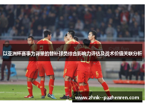 以亚洲杯赛事为背景的替补球员综合影响力评估及战术价值关联分析 以亚洲杯赛事为背景的替补球员综合影响力评估及战术价值关联分析