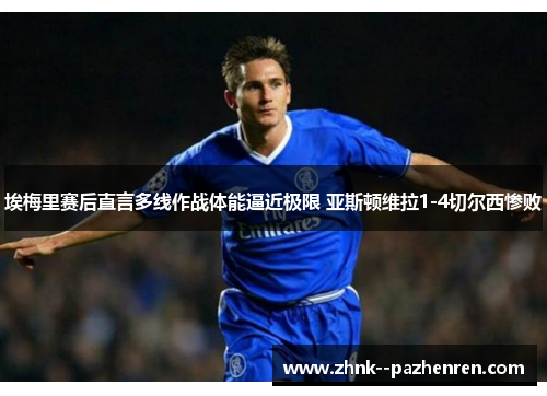 埃梅里赛后直言多线作战体能逼近极限 亚斯顿维拉1-4切尔西惨败