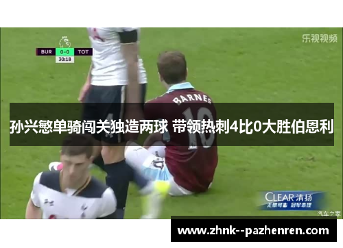 孙兴慜单骑闯关独造两球 带领热刺4比0大胜伯恩利