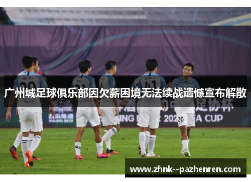 广州城足球俱乐部因欠薪困境无法续战遗憾宣布解散