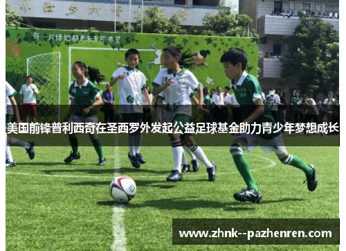 美国前锋普利西奇在圣西罗外发起公益足球基金助力青少年梦想成长