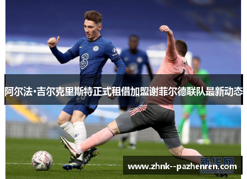 阿尔法·吉尔克里斯特正式租借加盟谢菲尔德联队最新动态 阿尔法·吉尔克里斯特正式租借加盟谢菲尔德联队最新动态