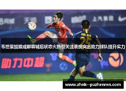 韦世豪加盟成都蓉城后状态火热引关注表现突出助力球队提升实力 韦世豪加盟成都蓉城后状态火热引关注表现突出助力球队提升实力