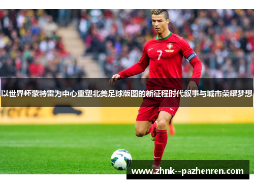 以世界杯蒙特雷为中心重塑北美足球版图的新征程时代叙事与城市荣耀梦想