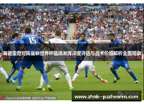 莫德里奇对阵曼联世界杯临场发挥深度评估与战术价值解析全面观察 莫德里奇对阵曼联世界杯临场发挥深度评估与战术价值解析全面观察