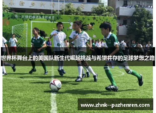 世界杯舞台上的美国队新生代崛起挑战与希望并存的足球梦想之路 世界杯舞台上的美国队新生代崛起挑战与希望并存的足球梦想之路