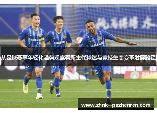 从足球赛事年轻化趋势观察看新生代球迷与竞技生态变革发展路径 从足球赛事年轻化趋势观察看新生代球迷与竞技生态变革发展路径