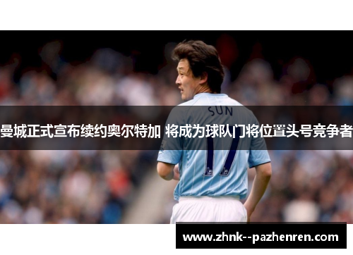 曼城正式宣布续约奥尔特加 将成为球队门将位置头号竞争者