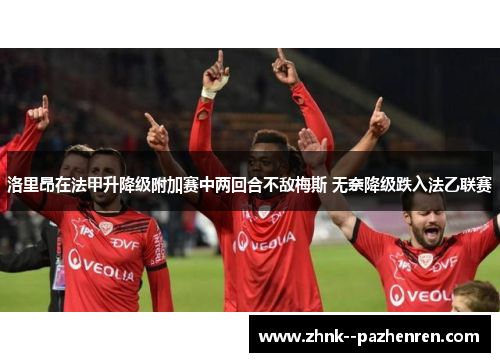 洛里昂在法甲升降级附加赛中两回合不敌梅斯 无奈降级跌入法乙联赛 洛里昂在法甲升降级附加赛中两回合不敌梅斯 无奈降级跌入法乙联赛
