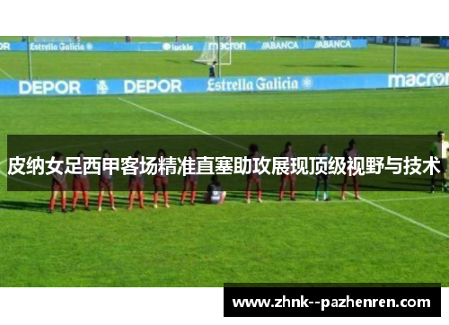 皮纳女足西甲客场精准直塞助攻展现顶级视野与技术 皮纳女足西甲客场精准直塞助攻展现顶级视野与技术
