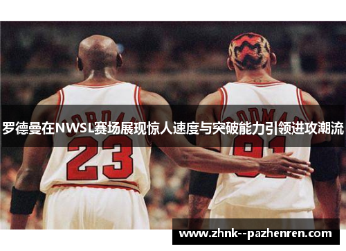 罗德曼在NWSL赛场展现惊人速度与突破能力引领进攻潮流 罗德曼在NWSL赛场展现惊人速度与突破能力引领进攻潮流