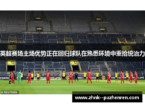 英超赛场主场优势正在回归球队在熟悉环境中重拾统治力 英超赛场主场优势正在回归球队在熟悉环境中重拾统治力