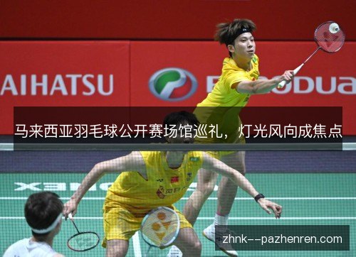 马来西亚羽毛球公开赛场馆巡礼，灯光风向成焦点