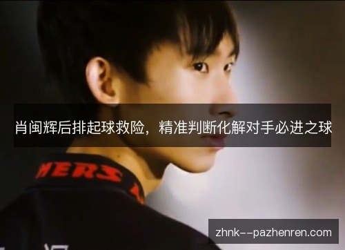 肖闽辉后排起球救险，精准判断化解对手必进之球